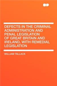 Defects in the Criminal Administration and Penal Legislation of Great Britain and Ireland, with Remedial Legislation