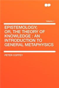 Epistemology; Or, the Theory of Knowledge: An Introduction to General Metaphysics Volume 1