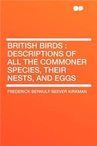 British Birds: Descriptions of All the Commoner Species, Their Nests, and Eggs
