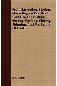 Fruit Harvesting, Storing, Marketing - A Practical Guide to the Picking, Sorting, Packing, Storing, Shipping, and Marketing of Fruit