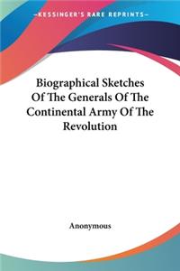 Biographical Sketches Of The Generals Of The Continental Army Of The Revolution