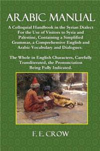 Arabic Manual: A Colloquial Handbook in the Syrian Dialect, for the Use of Visitors to Syria and Palestine, Containing a Simplified G: A Colloquial Handbook in the Syrian Dialect, for the Use of Visitors to Syria and Palestine, Containing a Simplified Grammar, A Comprehensive English