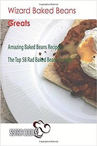 Wizard Baked Beans Greats: Amazing Baked Beans Recipes, the Top 58 Rad Baked Beans Recipes