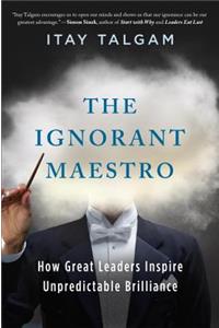 The Ignorant Maestro: How Great Leaders Inspire Unpredictable Brilliance