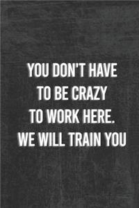 You Dont Have To Be Crazy To Work Here We Will Train You.