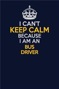 I Can't Keep Calm Because I Am An Bus Driver