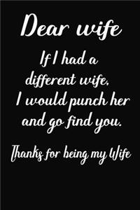Dear Wife If I had a different wife i would punch her and go find you Thanks for being my wife