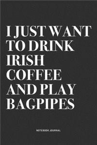 I Just Want To Drink Irish Coffee And Play Bagpipes