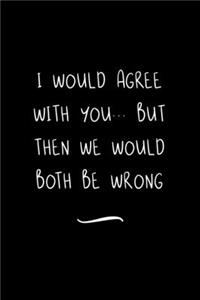 I Would Agree With You... But Then We Would Both Be Wrong