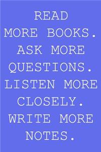 Read more books. Ask more questions. Listen more closely. Write more notes.