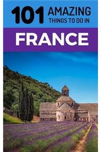 101 Amazing Things to Do in France: France Travel Guide