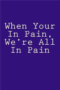 When Your In Pain, We're All In Pain