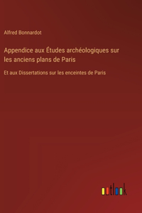 Appendice aux Études archéologiques sur les anciens plans de Paris: Et aux Dissertations sur les enceintes de Paris