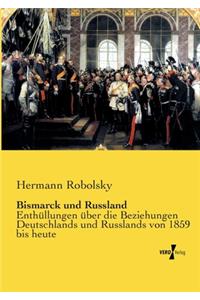Bismarck und Russland: Enthüllungen über die Beziehungen Deutschlands und Russlands von 1859 bis heute