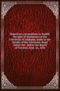 Report on a proposition to modify the plan of instruction in the University of Alabama, made to the faculty of the University. Read before the . before the Board of Trustees, Sept. 26, 1854