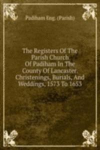 Registers Of The Parish Church Of Padiham In The County Of Lancaster. Christenings, Burials, And Weddings, 1573 To 1653