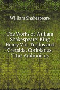 Works of William Shakespeare: King Henry Viii. Troilus and Cressida. Coriolanus. Titus Andronicus