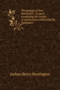 geology of New Hampshire: A report comprising the results of explorations ordered by the legislature