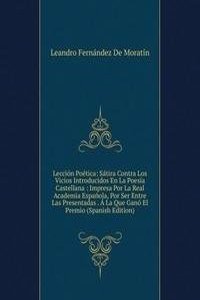 Leccion Poetica: Satira Contra Los Vicios Introducidos En La Poesia Castellana : Impresa Por La Real Academia Espanola, Por Ser Entre Las Presentadas . A La Que Gano El Premio (Spanish Edition)