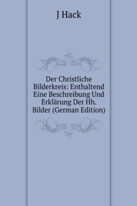 Der Christliche Bilderkreis: Enthaltend Eine Beschreibung Und Erklarung Der Hh. Bilder (German Edition)