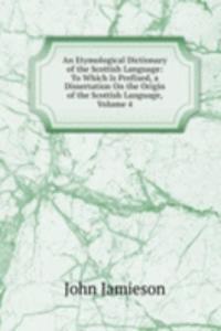 Etymological Dictionary of the Scottish Language: To Which Is Prefixed, a Dissertation On the Origin of the Scottish Language, Volume 4