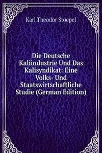 Die Deutsche Kaliindustrie Und Das Kalisyndikat: Eine Volks- Und Staatswirtschaftliche Studie (German Edition)