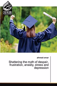 Shattering the myth of despair, frustration, anxiety, stress and depression