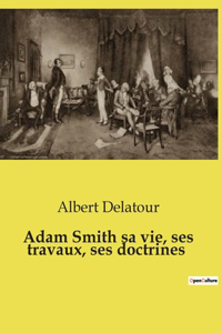 Adam Smith sa vie, ses travaux, ses doctrines