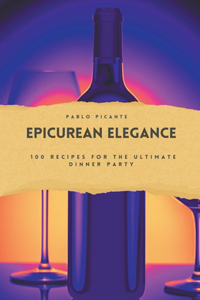 Epicurean Elegance: 100 Recipes for the Ultimate Dinner Party