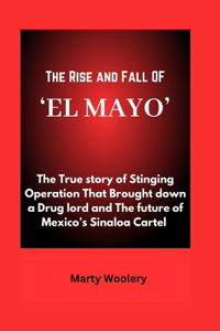 Rise and Fall OF 'EL MAYO': The True story of Stinging Operation That Brought down a Drug lord and The future of Mexico's Sinaloa Cartel