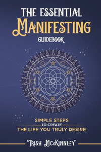 Essential Manifesting Guidebook: Simple Steps to Create the Life You Truly Desire