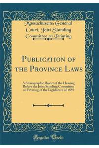 Publication of the Province Laws: A Stenographic Report of the Hearing Before the Joint Standing Committee on Printing of the Legislature of 1889 (Classic Reprint)