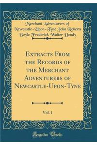 Extracts from the Records of the Merchant Adventurers of Newcastle-Upon-Tyne, Vol. 1 (Classic Reprint)