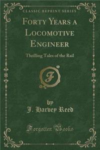 Forty Years a Locomotive Engineer: Thrilling Tales of the Rail (Classic Reprint)