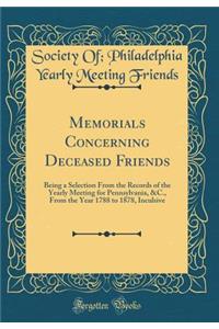 Memorials Concerning Deceased Friends: Being a Selection from the Records of the Yearly Meeting for Pennsylvania, &c., from the Year 1788 to 1878, Inculsive (Classic Reprint)