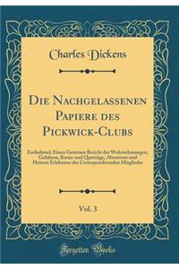 Die Nachgelassenen Papiere Des Pickwick-Clubs, Vol. 3: Enthaltend, Einen Getreuen Bericht Der Wahrnehmungen, Gefahren, Kreuz-Und QuerzÃ¼ge, Abenteuer Und Heitern Erlebnisse Der Correspondirenden Mitglieder (Classic Reprint)