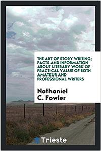The art of story writing; facts and information about literary work of practical value of both amateur and professional writers
