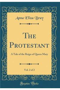 The Protestant, Vol. 2 of 2: A Tale of the Reign of Queen Mary (Classic Reprint)