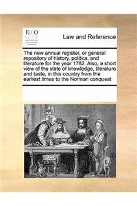 The New Annual Register, or General Repository of History, Politics, and Literature for the Year 1782. Also, a Short View of the State of Knowledge, Literature and Taste, in This Country from the Earliest Times to the Norman Conquest