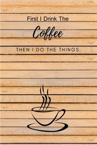 First I Drink The Coffee Then I Do The Things