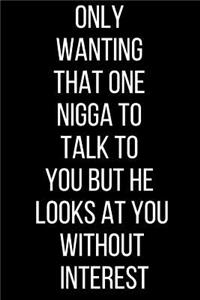 Only Wanting That One Nigga To Talk To You But He Looks At You Without Interest