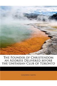 The Founder of Christendom an Address Delivered Before the Unitarian Club of Toronto