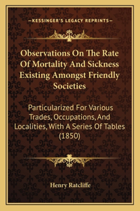 Observations on the Rate of Mortality and Sickness Existing Amongst Friendly Societies