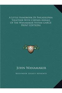 Little Handbook Of Philadelphia Together With Certain Annals Of The Wanamaker System (LARGE PRINT EDITION)