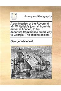 A Continuation of the Reverend Mr. Whitefield's Journal, from His Arrival at London, to His Departure from Thence on His Way to Georgia. the Second Edition.