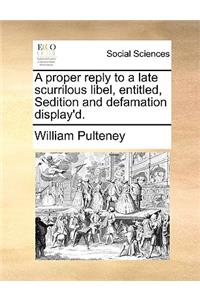 A proper reply to a late scurrilous libel, entitled, Sedition and defamation display'd.