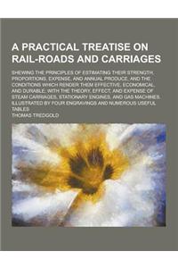 A Practical Treatise on Rail-Roads and Carriages; Shewing the Principles of Estimating Their Strength, Proportions, Expense, and Annual Produce, and