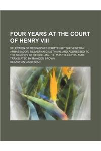 Four Years at the Court of Henry VIII; Selection of Despatches Written by the Venetian Ambassador, Sebastian Giustinian, and Addressed to the Signory