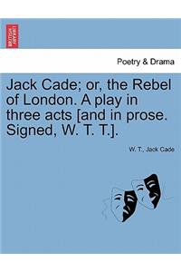 Jack Cade; Or, the Rebel of London. a Play in Three Acts [And in Prose. Signed, W. T. T.].
