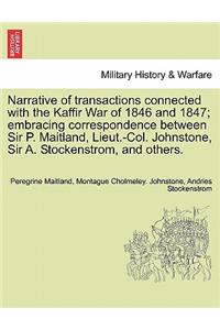 Narrative of Transactions Connected with the Kaffir War of 1846 and 1847; Embracing Correspondence Between Sir P. Maitland, Lieut.-Col. Johnstone, Sir A. Stockenstrom, and Others.